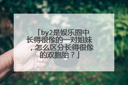 by2是娱乐圈中长得很像的一对姐妹,怎么区分长得很像的双胞胎?