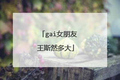 gai女朋友王斯然多大