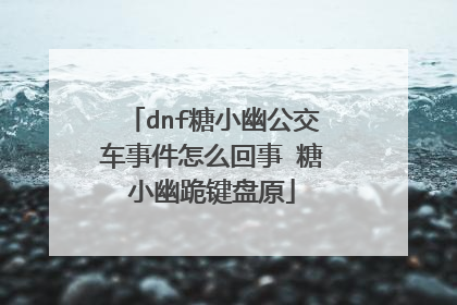 dnf糖小幽公交车事件怎么回事 糖小幽跪键盘原