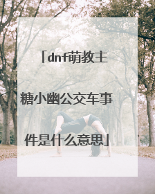 dnf萌教主糖小幽公交车事件是什么意思