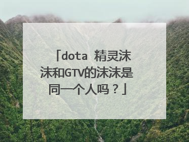 dota 精灵沫沫和GTV的沫沫是同一个人吗?