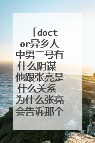 doctor异乡人中男二号有什么阴谋 他跟张亮是什么关系 为什么张亮会告诉那个戴眼镜的老头找到他