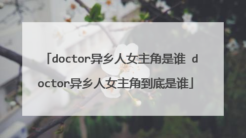 doctor异乡人女主角是谁 doctor异乡人女主角到底是谁