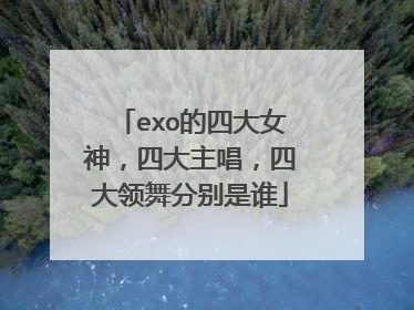 exo的四大女神,四大主唱,四大领舞分别是谁