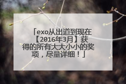 exo从出道到现在【2016年3月】获得的所有大大小小的奖项，尽量详细！