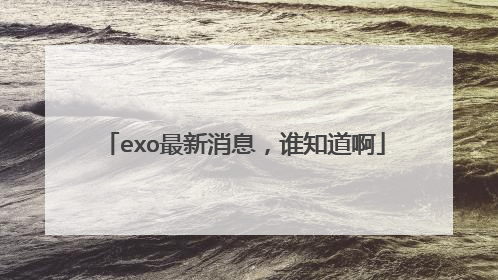 exo最新消息,谁知道啊