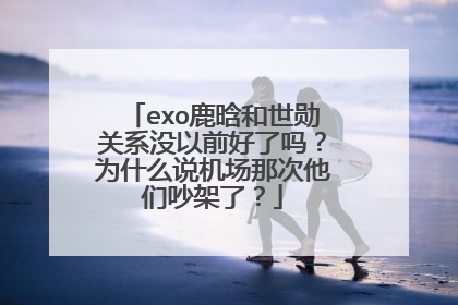 exo鹿晗和世勋关系没以前好了吗？为什么说机场那次他们吵架了？