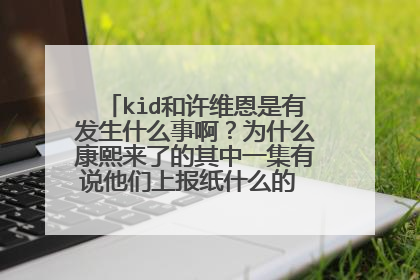 kid和许维恩是有发生什么事啊？为什么康熙来了的其中一集有说他们上报纸什么的 是什么事这么严重