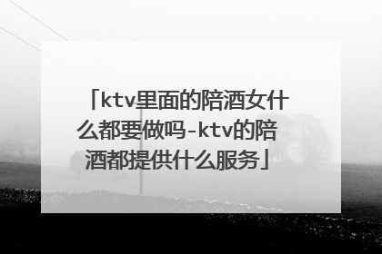 ktv里面的陪酒女什么都要做吗-ktv的陪酒都提供什么服务