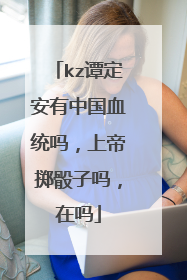 kz谭定安有中国血统吗，上帝掷骰子吗，在吗