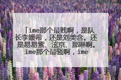 ime那个最贱啊，是队长李媛希，还是刘美含。还是易易紫、泫京、那琳啊。ime那个最骚啊，ime谁腿最粗啊、李