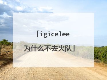 igicelee为什么不去火队