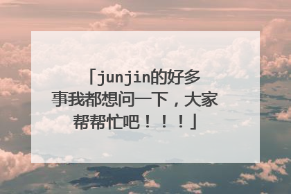 junjin的好多事我都想问一下，大家帮帮忙吧！！！