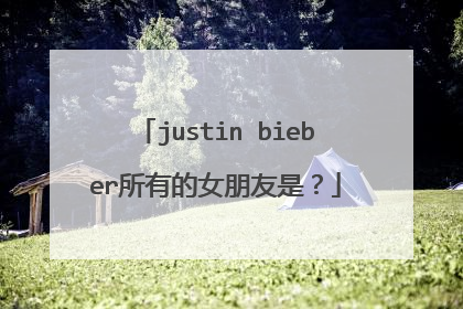 justin bieber所有的女朋友是？