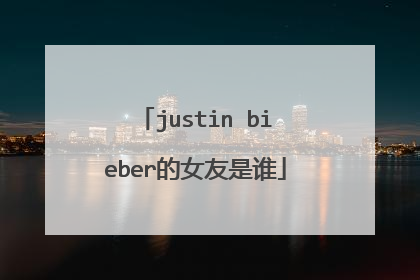 justin bieber的女友是谁