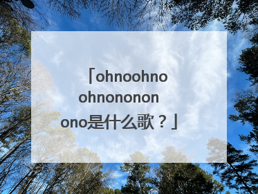 ohnoohnoohnonononono是什么歌？