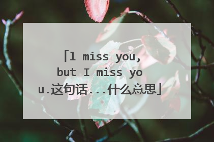 l miss you, but I miss you.这句话...什么意思