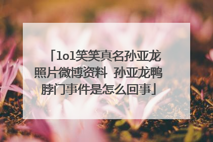 lol笑笑真名孙亚龙照片微博资料 孙亚龙鸭脖门事件是怎么回事