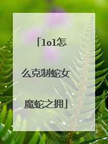 lol怎么克制蛇女魔蛇之拥