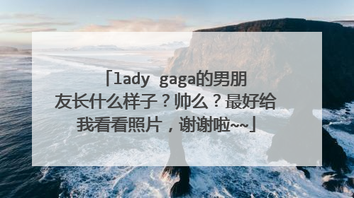 lady gaga的男朋友长什么样子？帅么？最好给我看看照片，谢谢啦~~