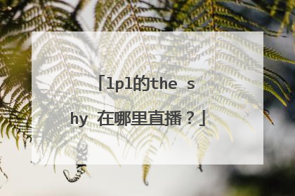 lpl的the shy 在哪里直播？