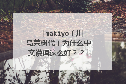 makiyo（川岛茉树代）为什么中文说得这么好？？