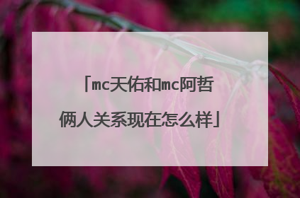 mc天佑和mc阿哲俩人关系现在怎么样