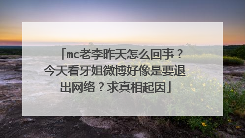 mc老李昨天怎么回事?今天看牙姐微博好像是要退出网络?求真相起因