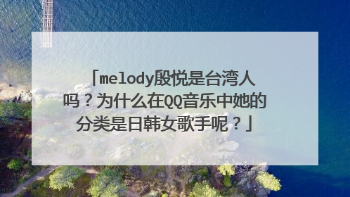melody殷悦是台湾人吗？为什么在QQ音乐中她的分类是日韩女歌手呢？