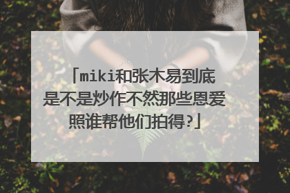 miki和张木易到底是不是炒作不然那些恩爱照谁帮他们拍得?