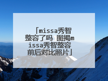 missa秀智整容了吗 图揭missa秀智整容前后对比照片