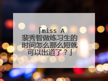 miss A 裴秀智做练习生的时间怎么那么短就可以出道了？