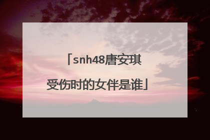 snh48唐安琪受伤时的女伴是谁