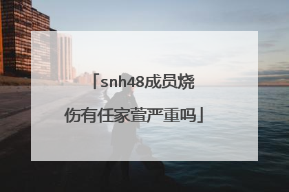 snh48成员烧伤有任家萱严重吗