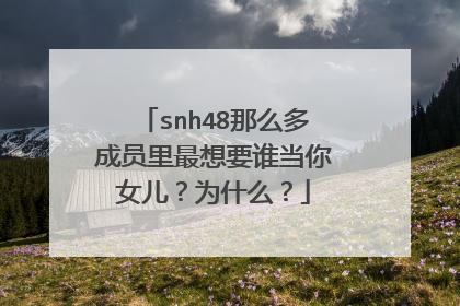 snh48那么多成员里最想要谁当你女儿？为什么？