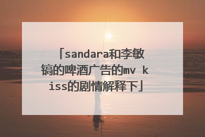 sandara和李敏镐的啤酒广告的mv kiss的剧情解释下