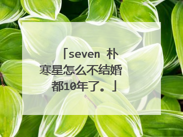 seven 朴寒星怎么不结婚 都10年了。