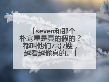 seven和那个朴寒星是真的假的？都叫他们7哥7嫂，越看越像真的。