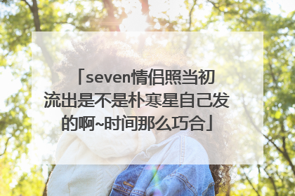 seven情侣照当初流出是不是朴寒星自己发的啊~时间那么巧合