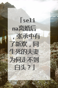 selina离婚后，张承中有了新欢，同生死的夫妻为何走不到白头？