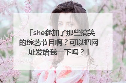 she参加了那些搞笑的综艺节目啊?可以把网址发给我一下吗?