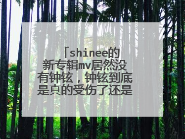 shinee的新专辑mv居然没有钟铉,钟铉到底是真的受伤了还是得罪了公司高层被禁止出镜了?