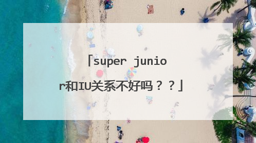 super junior和IU关系不好吗？？