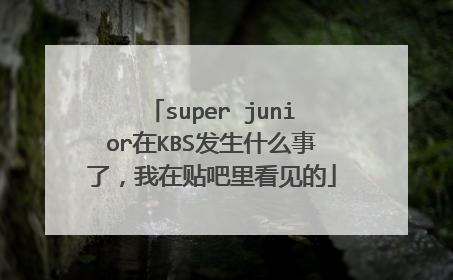 super junior在KBS发生什么事了,我在贴吧里看见的