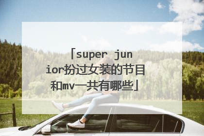 super junior扮过女装的节目和mv一共有哪些
