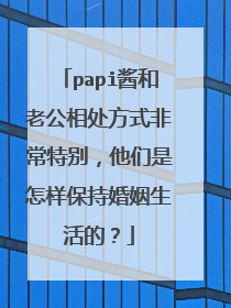 papi酱和老公相处方式非常特别，他们是怎样保持婚姻生活的？