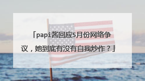 papi酱回应5月份网络争议,她到底有没有自我炒作?