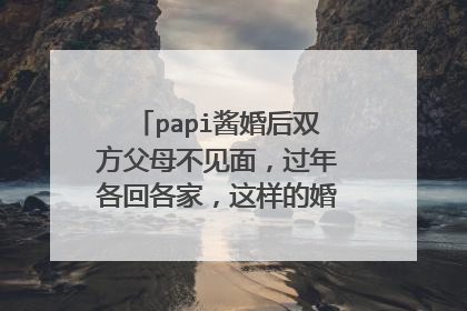 papi酱婚后双方父母不见面，过年各回各家，这样的婚姻真的能长久吗？