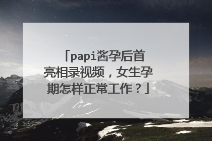 papi酱孕后首亮相录视频，女生孕期怎样正常工作？