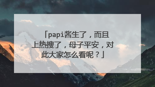 papi酱生了，而且上热搜了，母子平安，对此大家怎么看呢？